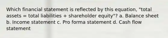 Which financial statement is reflected by this equation, "total assets = total liabilities + shareholder equity"? a. Balance sheet b. Income statement c. Pro forma statement d. Cash flow statement