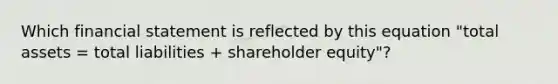 Which financial statement is reflected by this equation "total assets = total liabilities + shareholder equity"?