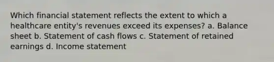 Which financial statement reflects the extent to which a healthcare entity's revenues exceed its expenses? a. Balance sheet b. Statement of cash flows c. Statement of retained earnings d. Income statement