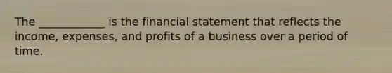 The ____________ is the financial statement that reflects the income, expenses, and profits of a business over a period of time.