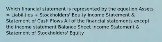 Which financial statement is represented by the equation Assets = Liabilities + Stockholders' Equity Income Statement & Statement of Cash Flows All of the financial statements except the income statement Balance Sheet Income Statement & Statement of Stockholders' Equity