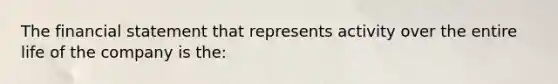 The financial statement that represents activity over the entire life of the company is the: