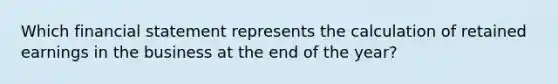 Which financial statement represents the calculation of retained earnings in the business at the end of the year?