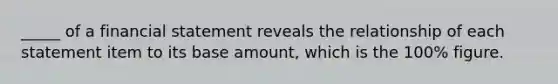 _____ of a financial statement reveals the relationship of each statement item to its base amount, which is the 100% figure.