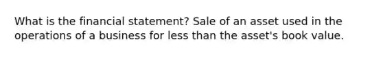 What is the financial statement? Sale of an asset used in the operations of a business for less than the asset's book value.