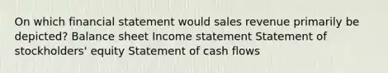 On which financial statement would sales revenue primarily be depicted? Balance sheet Income statement Statement of stockholders' equity Statement of cash flows