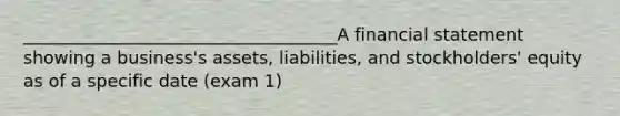 ____________________________________A financial statement showing a business's assets, liabilities, and stockholders' equity as of a specific date (exam 1)