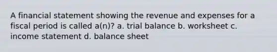 A financial statement showing the revenue and expenses for a fiscal period is called a(n)? a. trial balance b. worksheet c. <a href='https://www.questionai.com/knowledge/kCPMsnOwdm-income-statement' class='anchor-knowledge'>income statement</a> d. balance sheet