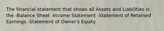 The financial statement that shows all Assets and Liabilities is the -Balance Sheet -Income Statement -Statement of Retained Earnings -Statement of Owner's Equity