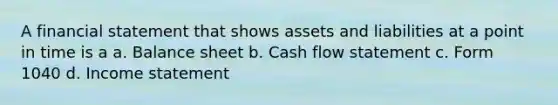 A financial statement that shows assets and liabilities at a point in time is a a. Balance sheet b. Cash flow statement c. Form 1040 d. Income statement