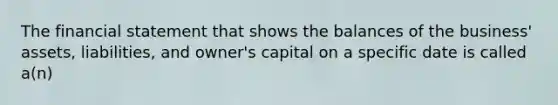 The financial statement that shows the balances of the business' assets, liabilities, and owner's capital on a specific date is called a(n)