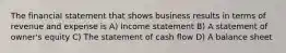 The financial statement that shows business results in terms of revenue and expense is A) Income statement B) A statement of owner's equity C) The statement of cash flow D) A balance sheet