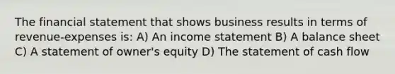 The financial statement that shows business results in terms of revenue-expenses is: A) An income statement B) A balance sheet C) A statement of owner's equity D) The statement of cash flow