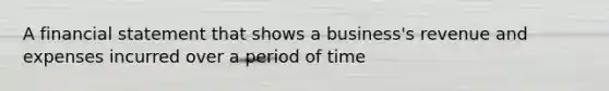 A financial statement that shows a business's revenue and expenses incurred over a period of time