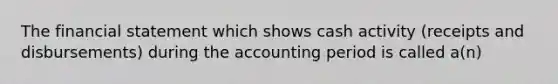 The financial statement which shows cash activity (receipts and disbursements) during the accounting period is called a(n)