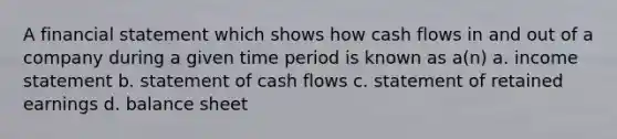 A financial statement which shows how cash flows in and out of a company during a given time period is known as a(n) a. income statement b. statement of cash flows c. statement of retained earnings d. balance sheet