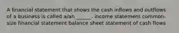 A financial statement that shows the cash inflows and outflows of a business is called a/an ______. income statement common-size financial statement balance sheet statement of cash flows