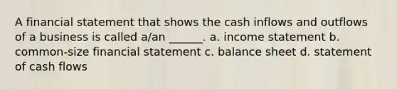 A financial statement that shows the cash inflows and outflows of a business is called a/an ______. a. <a href='https://www.questionai.com/knowledge/kCPMsnOwdm-income-statement' class='anchor-knowledge'>income statement</a> b. common-size financial statement c. balance sheet d. statement of cash flows