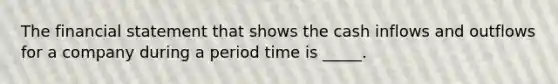 The financial statement that shows the cash inflows and outflows for a company during a period time is _____.