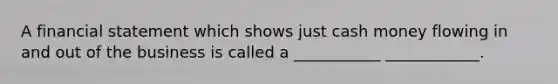 A financial statement which shows just cash money flowing in and out of the business is called a ___________ ____________.