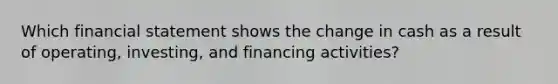 Which financial statement shows the change in cash as a result of operating, investing, and financing activities?