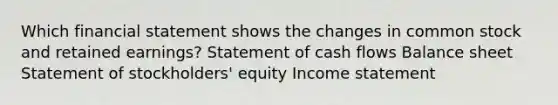 Which financial statement shows the changes in common stock and retained earnings? Statement of cash flows Balance sheet Statement of stockholders' equity Income statement