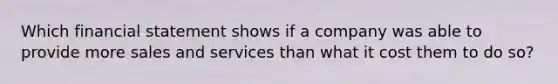 Which financial statement shows if a company was able to provide more sales and services than what it cost them to do so?