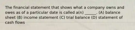 The financial statement that shows what a company owns and owes as of a particular date is called a(n) ______. (A) balance sheet (B) income statement (C) trial balance (D) statement of cash flows