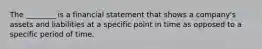 The ________ is a financial statement that shows a company's assets and liabilities at a specific point in time as opposed to a specific period of time.