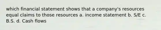 which financial statement shows that a company's resources equal claims to those resources a. <a href='https://www.questionai.com/knowledge/kCPMsnOwdm-income-statement' class='anchor-knowledge'>income statement</a> b. S/E c. B.S. d. Cash flows