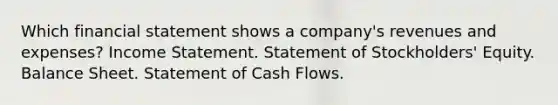 Which financial statement shows a company's revenues and expenses? Income Statement. Statement of Stockholders' Equity. Balance Sheet. Statement of Cash Flows.