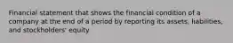 Financial statement that shows the financial condition of a company at the end of a period by reporting its assets, liabilities, and stockholders' equity