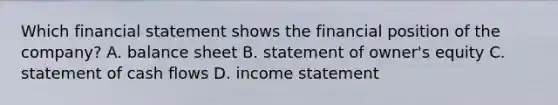 Which financial statement shows the financial position of the company? A. balance sheet B. statement of owner's equity C. statement of cash flows D. income statement