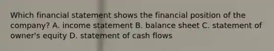 Which financial statement shows the financial position of the company? A. <a href='https://www.questionai.com/knowledge/kCPMsnOwdm-income-statement' class='anchor-knowledge'>income statement</a> B. balance sheet C. statement of owner's equity D. statement of cash flows