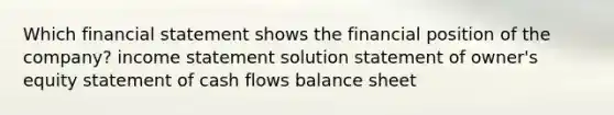 Which financial statement shows the financial position of the company? income statement solution statement of owner's equity statement of cash flows balance sheet