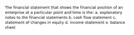 The financial statement that shows the financial position of an enterprise at a particular point and time is the: a. explanatory notes to the financial statements b. cash flow statement c. statement of changes in equity d. income statement e. balance sheet