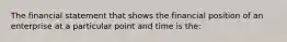 The financial statement that shows the financial position of an enterprise at a particular point and time is the: