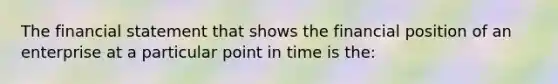 The financial statement that shows the financial position of an enterprise at a particular point in time is the: