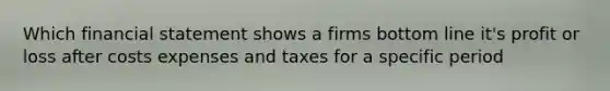 Which financial statement shows a firms bottom line it's profit or loss after costs expenses and taxes for a specific period