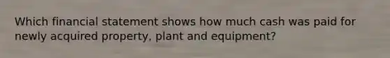 Which financial statement shows how much cash was paid for newly acquired property, plant and equipment?