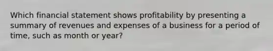 Which financial statement shows profitability by presenting a summary of revenues and expenses of a business for a period of time, such as month or year?