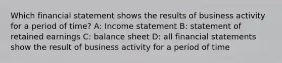 Which financial statement shows the results of business activity for a period of time? A: Income statement B: statement of retained earnings C: balance sheet D: all financial statements show the result of business activity for a period of time