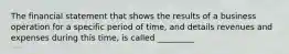 The financial statement that shows the results of a business operation for a specific period of time, and details revenues and expenses during this time, is called _________