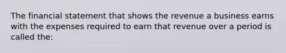 The financial statement that shows the revenue a business earns with the expenses required to earn that revenue over a period is called the: