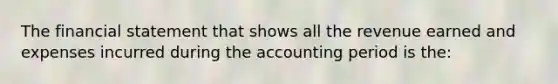 The financial statement that shows all the revenue earned and expenses incurred during the accounting period is the: