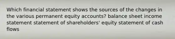 Which financial statement shows the sources of the changes in the various permanent equity accounts? balance sheet income statement statement of shareholders' equity statement of cash flows