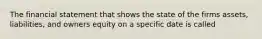 The financial statement that shows the state of the firms assets, liabilities, and owners equity on a specific date is called