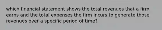 which financial statement shows the total revenues that a firm earns and the total expenses the firm incurs to generate those revenues over a specific period of time?