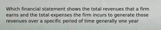 Which financial statement shows the total revenues that a firm earns and the total expenses the firm incurs to generate those revenues over a specific period of time generally one year