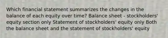 Which financial statement summarizes the changes in the balance of each equity over time? Balance sheet - stockholders' equity section only Statement of stockholders' equity only Both the balance sheet and the statement of stockholders' equity